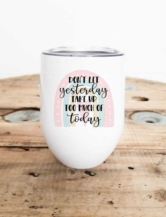 Don't let yesterday take up too much of Today, Wine Tumbler with Lid,  Mom Gift, Thoughtful Gift, Gifts for Anyone